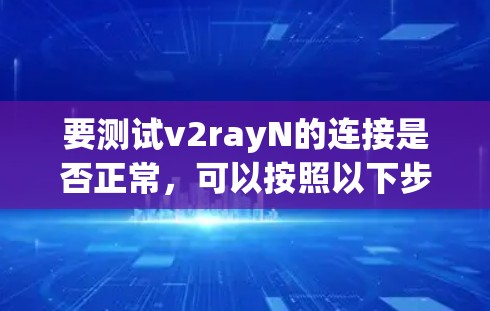 要测试v2rayN的连接是否正常，可以按照以下步骤进行