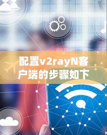 配置v2rayN客户端的步骤如下 配置v2rayN客户端的步骤如下