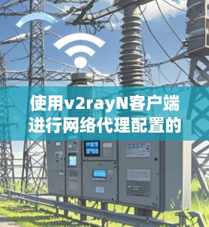 使用v2rayN客户端进行网络代理配置的步骤如下
