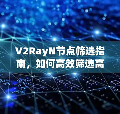 V2RayN节点筛选指南，如何高效筛选高质量节点