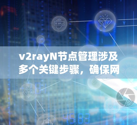 v2rayN节点管理涉及多个关键步骤，确保网络流量管理和用户访问安全。以下是对该过程的详细分步骤说明