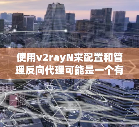 使用v2rayN来配置和管理反向代理可能是一个有效的方法，但需要按照以下步骤进行操作，以确保其正常工作