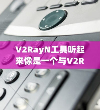 V2RayN工具听起来像是一个与V2Ray相关的网络工具。V2Ray是一种网络代理工具，常用于绕过网络限制，允许用户访问被屏蔽的网站或服务。以下是一些关于V2RayN工具的可能信息和常见问题的解答