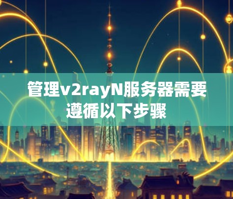 管理v2rayN服务器需要遵循以下步骤