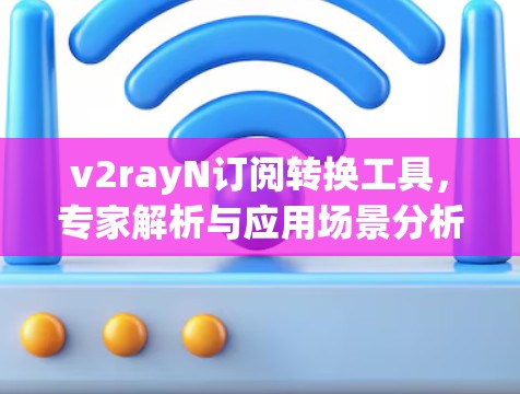 v2rayN订阅转换工具,专家解析与应用场景分析 v2rayN订阅转换工具,专家解析与应用场景分析
