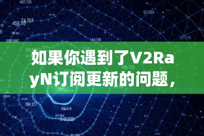 如果你遇到了V2RayN订阅更新的问题，可以按照以下步骤进行排查和解决