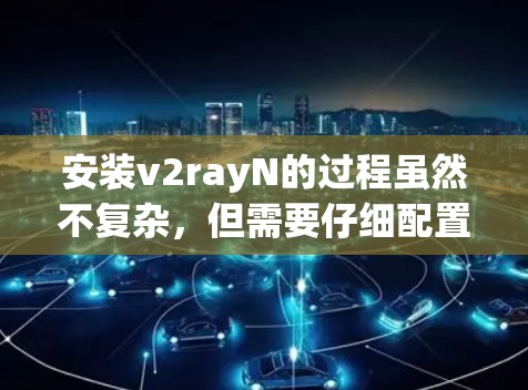 安装v2rayN的过程虽然不复杂,但需要仔细配置才能正常使用。以下是分步骤的指南 安装v2rayN的过程虽然不复杂,但需要仔细配置才能正常使用。以下是分步骤的指南