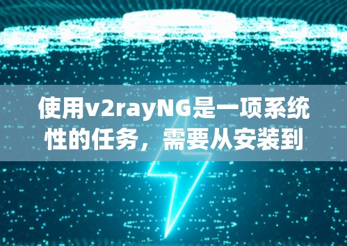 使用v2rayNG是一项系统性的任务，需要从安装到配置再到优化各个环节进行。以下是一份详细的使用指南，帮助您顺利使用v2rayNG