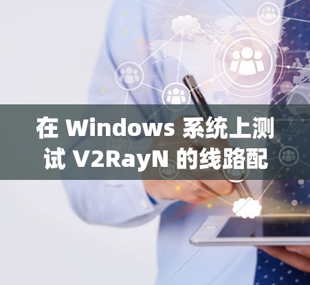 在 Windows 系统上测试 V2RayN 的线路配置可以通过以下步骤进行
