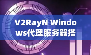 V2RayN Windows代理服务器搭建与使用教程