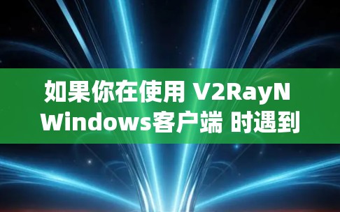 如果你在使用 V2RayN Windows客户端 时遇到问题，可以参考以下步骤进行排查和解决