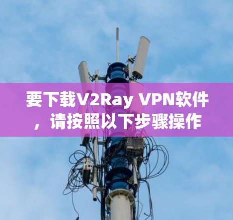 要下载V2Ray VPN软件，请按照以下步骤操作