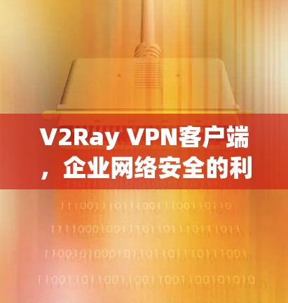 V2Ray VPN客户端，企业网络安全的利器