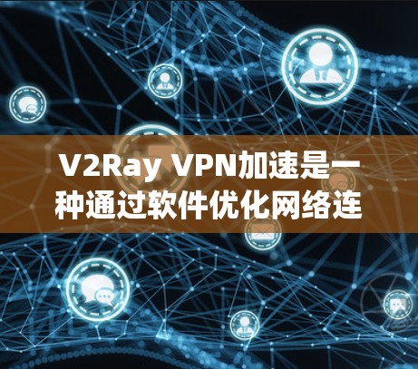 V2Ray VPN加速是一种通过软件优化网络连接来提升访问速度和稳定性的技术。以下是对其工作原理、配置、效果及注意事项的总结，帮助您更好地理解和应用