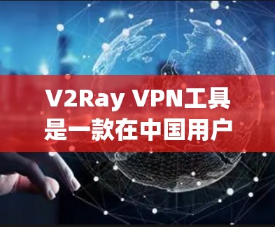 V2Ray VPN工具是一款在中国用户中广泛使用的网络代理工具，主要用于绕过网络审查和访问受限网站。以下是关于V2Ray的一些详细信息