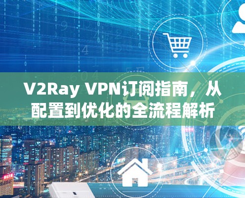V2Ray VPN订阅指南，从配置到优化的全流程解析