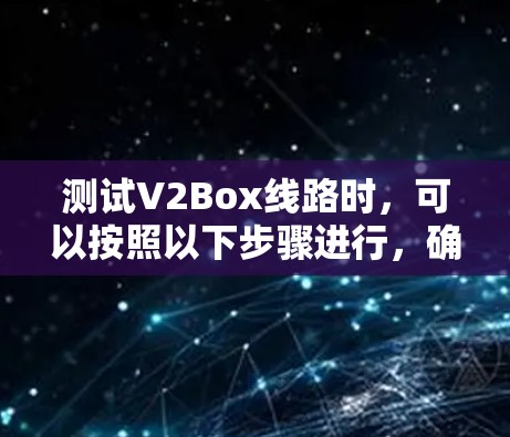测试V2Box线路时，可以按照以下步骤进行，确保其在各个维度上都能顺利运行