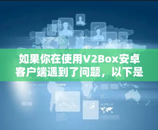 如果你在使用V2Box安卓客户端遇到了问题，以下是一些常见问题和解决方法