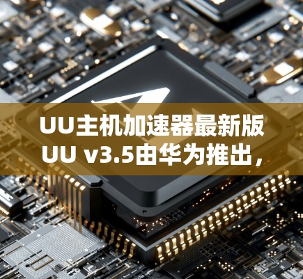 UU主机加速器最新版UU v3.5由华为推出，旨在提升数据处理性能。以下是对该加速器的详细分析
