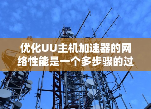 优化UU主机加速器的网络性能是一个多步骤的过程，涉及从协议分析到负载均衡的各个方面。以下是系统化的优化步骤和建议