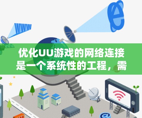 优化UU游戏的网络连接是一个系统性的工程，需要从多个维度进行全面评估和调整。以下是一个有条理的优化步骤指南，帮助你逐步提升游戏的网络性能