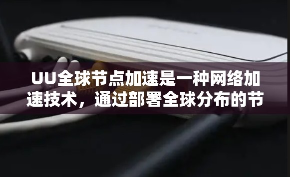 UU全球节点加速是一种网络加速技术，通过部署全球分布的节点来优化数据传输性能。以下是对该技术的详细分析