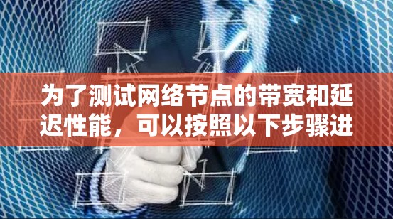 为了测试网络节点的带宽和延迟性能，可以按照以下步骤进行