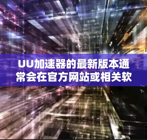 UU加速器的最新版本通常会在官方网站或相关软件平台上发布，建议您前往官方网站查询最新版本信息。以下是关于UU加速器的一些详细信息