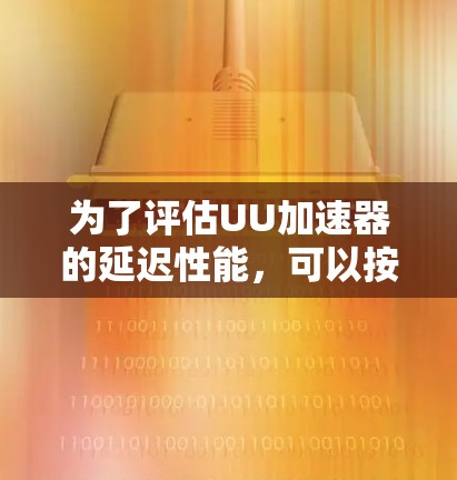 为了评估UU加速器的延迟性能,可以按照以下步骤进行测试和分析 为了评估UU加速器的延迟性能,可以按照以下步骤进行测试和分析
