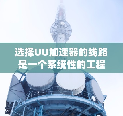 选择UU加速器的线路是一个系统性的工程，需要综合考虑多个因素。以下是一个有条理的选择步骤和建议
