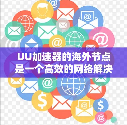 UU加速器的海外节点是一个高效的网络解决方案，旨在为用户提供快速、安全的跨国数据访问服务。以下是对其海外节点的详细分析