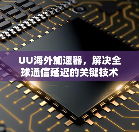UU海外加速器，解决全球通信延迟的关键技术