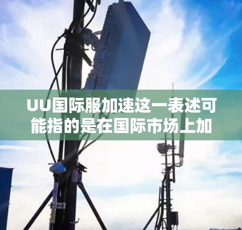 UU国际服加速这一表述可能指的是在国际市场上加速制服（Uniforms）供应或生产的过程。这可能涉及多个方面，包括供应链优化、技术创新、国际合作以及市场拓展等