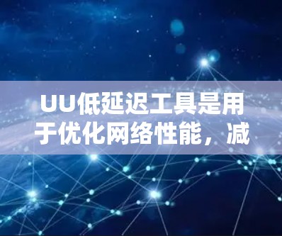 UU低延迟工具是用于优化网络性能，减少数据传输延迟的技术或工具。以下是对其工作原理和应用的详细分析