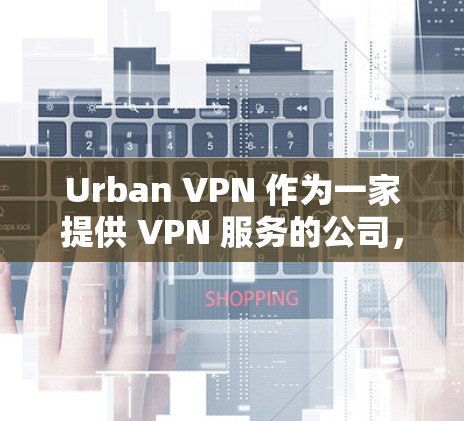 Urban VPN 作为一家提供 VPN 服务的公司，其中国线路的连接体验可能会因用户的具体情况而有所不同。以下是一些关于 Urban VPN 中国线路的可能体验和考虑因素