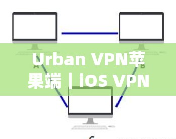 Urban VPN苹果端｜iOS VPN工具