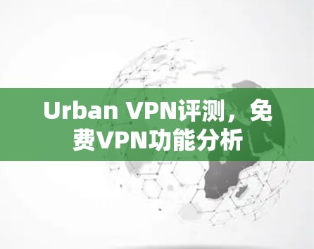 Urban VPN评测，免费VPN功能分析