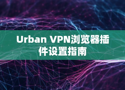 Urban VPN浏览器插件设置指南