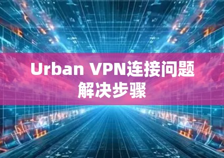 Urban VPN连接问题解决步骤