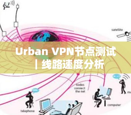 Urban VPN节点测试|线路速度分析 Urban VPN节点测试|线路速度分析