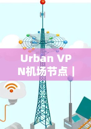 Urban VPN机场节点｜高速线路选择