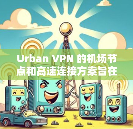 Urban VPN 的机场节点和高速连接方案旨在通过分布式部署和优化网络性能，为用户提供更快、更稳定的互联网连接。以下是对这一方案的详细分析和总结