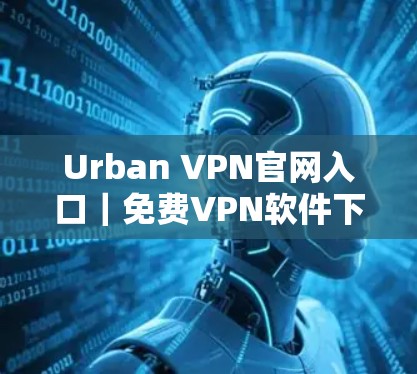 Urban VPN官网入口｜免费VPN软件下载