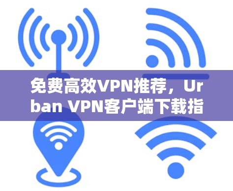 免费高效VPN推荐，Urban VPN客户端下载指南