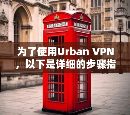 为了使用Urban VPN，以下是详细的步骤指南