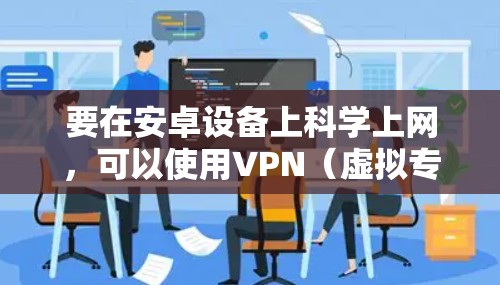 要在安卓设备上科学上网，可以使用VPN（虚拟专用网络）软件来突破网络限制。以下是使用Urban VPN安卓版本进行科学上网的步骤