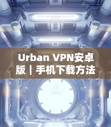 Urban VPN安卓版｜手机下载方法