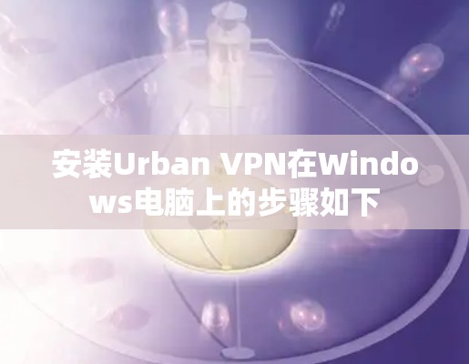 安装Urban VPN在Windows电脑上的步骤如下