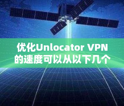 优化Unlocator VPN的速度可以从以下几个方面入手