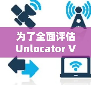 为了全面评估Unlocator VPN的速度表现，可以按照以下步骤进行测试